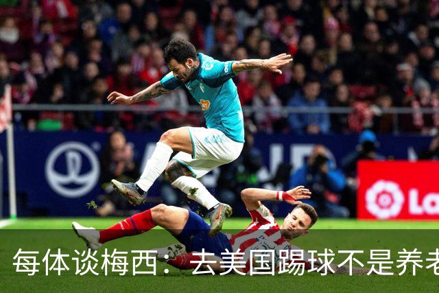每体谈梅西：去美国踢球不是养老退役，他仍然充满饥饿感